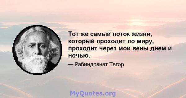 Тот же самый поток жизни, который проходит по миру, проходит через мои вены днем ​​и ночью.