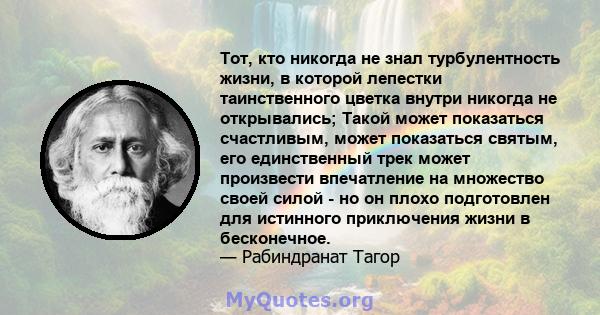 Тот, кто никогда не знал турбулентность жизни, в которой лепестки таинственного цветка внутри никогда не открывались; Такой может показаться счастливым, может показаться святым, его единственный трек может произвести