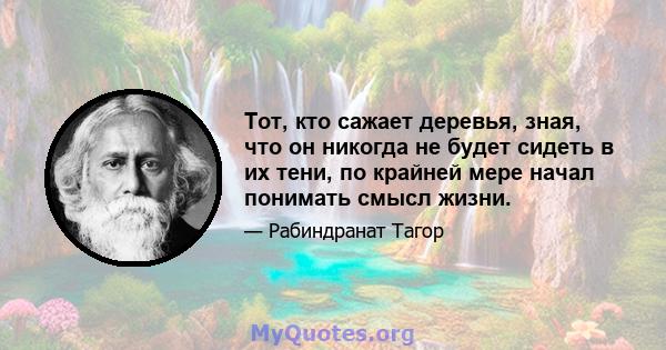 Тот, кто сажает деревья, зная, что он никогда не будет сидеть в их тени, по крайней мере начал понимать смысл жизни.