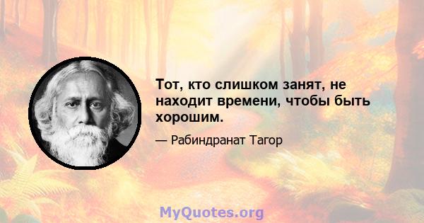 Тот, кто слишком занят, не находит времени, чтобы быть хорошим.