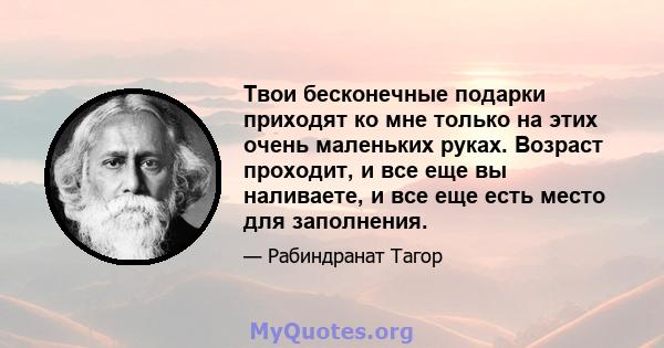 Твои бесконечные подарки приходят ко мне только на этих очень маленьких руках. Возраст проходит, и все еще вы наливаете, и все еще есть место для заполнения.