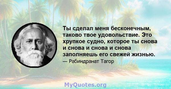 Ты сделал меня бесконечным, таково твое удовольствие. Это хрупкое судно, которое ты снова и снова и снова и снова заполняешь его свежей жизнью.