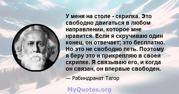 У меня на столе - скрипка. Это свободно двигаться в любом направлении, которое мне нравится. Если я скручиваю один конец, он отвечает; это бесплатно. Но это не свободно петь. Поэтому я беру это и прикрепляю в своей