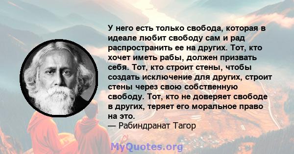 У него есть только свобода, которая в идеале любит свободу сам и рад распространить ее на других. Тот, кто хочет иметь рабы, должен призвать себя. Тот, кто строит стены, чтобы создать исключение для других, строит стены 