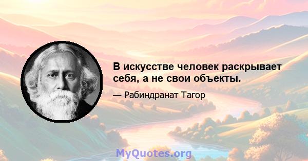 В искусстве человек раскрывает себя, а не свои объекты.