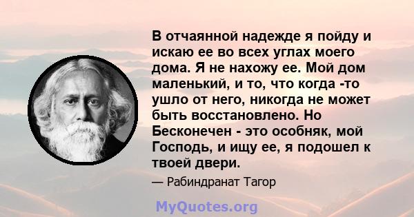 В отчаянной надежде я пойду и искаю ее во всех углах моего дома. Я не нахожу ее. Мой дом маленький, и то, что когда -то ушло от него, никогда не может быть восстановлено. Но Бесконечен - это особняк, мой Господь, и ищу