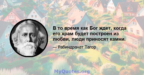 В то время как Бог ждет, когда его храм будет построен из любви, люди приносят камни.