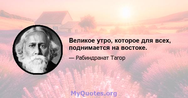 Великое утро, которое для всех, поднимается на востоке.