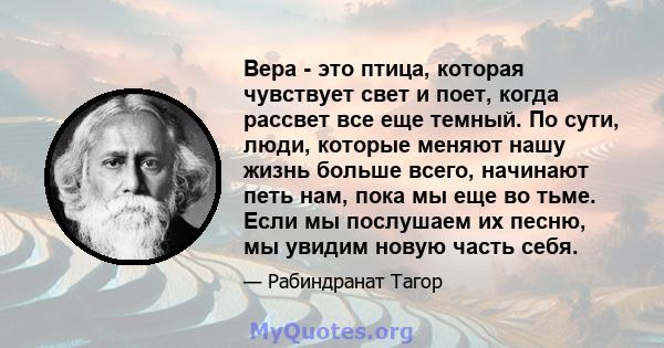 Вера - это птица, которая чувствует свет и поет, когда рассвет все еще темный. По сути, люди, которые меняют нашу жизнь больше всего, начинают петь нам, пока мы еще во тьме. Если мы послушаем их песню, мы увидим новую