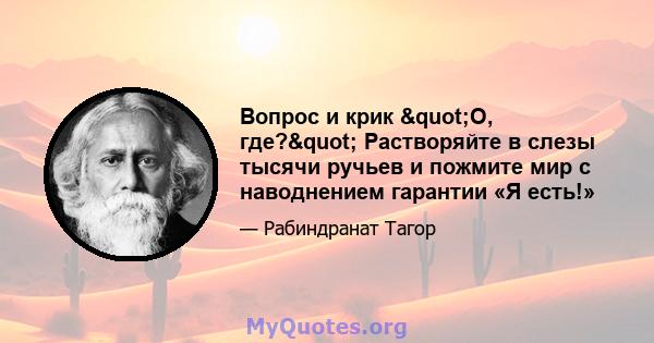 Вопрос и крик "О, где?" Растворяйте в слезы тысячи ручьев и пожмите мир с наводнением гарантии «Я есть!»