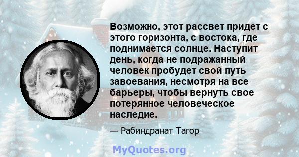 Возможно, этот рассвет придет с этого горизонта, с востока, где поднимается солнце. Наступит день, когда не подражанный человек пробудет свой путь завоевания, несмотря на все барьеры, чтобы вернуть свое потерянное