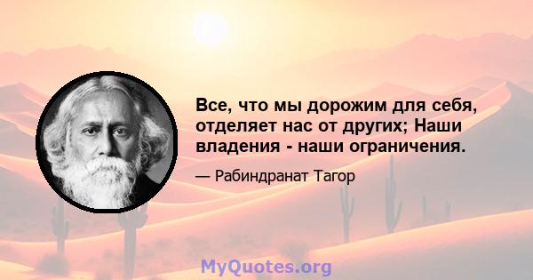 Все, что мы дорожим для себя, отделяет нас от других; Наши владения - наши ограничения.