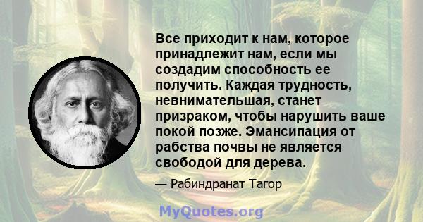 Все приходит к нам, которое принадлежит нам, если мы создадим способность ее получить. Каждая трудность, невнимательшая, станет призраком, чтобы нарушить ваше покой позже. Эмансипация от рабства почвы не является