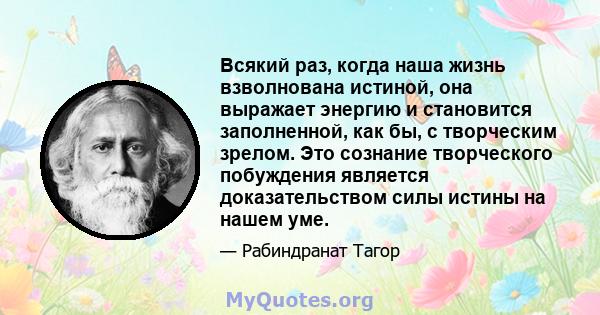 Всякий раз, когда наша жизнь взволнована истиной, она выражает энергию и становится заполненной, как бы, с творческим зрелом. Это сознание творческого побуждения является доказательством силы истины на нашем уме.