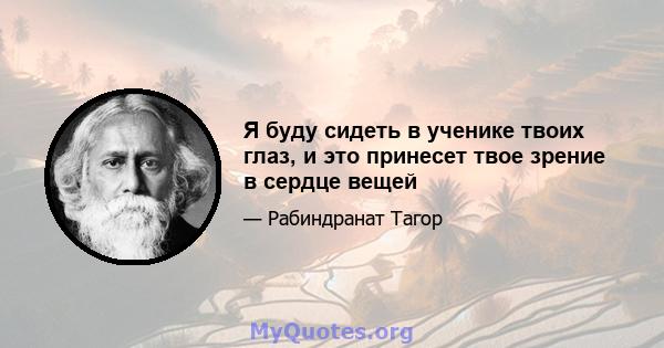 Я буду сидеть в ученике твоих глаз, и это принесет твое зрение в сердце вещей