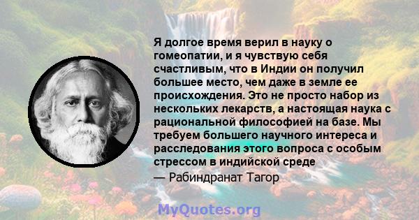 Я долгое время верил в науку о гомеопатии, и я чувствую себя счастливым, что в Индии он получил большее место, чем даже в земле ее происхождения. Это не просто набор из нескольких лекарств, а настоящая наука с