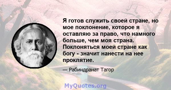 Я готов служить своей стране, но мое поклонение, которое я оставляю за право, что намного больше, чем моя страна. Поклоняться моей стране как богу - значит нанести на нее проклятие.