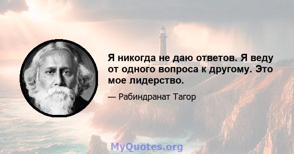 Я никогда не даю ответов. Я веду от одного вопроса к другому. Это мое лидерство.