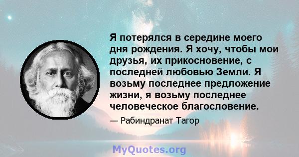 Я потерялся в середине моего дня рождения. Я хочу, чтобы мои друзья, их прикосновение, с последней любовью Земли. Я возьму последнее предложение жизни, я возьму последнее человеческое благословение.