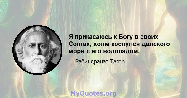 Я прикасаюсь к Богу в своих Сонгах, холм коснулся далекого моря с его водопадом.