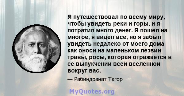 Я путешествовал по всему миру, чтобы увидеть реки и горы, и я потратил много денег. Я пошел на многое, я видел все, но я забыл увидеть недалеко от моего дома как оноси на маленьком лезвии травы, росы, которая отражается 