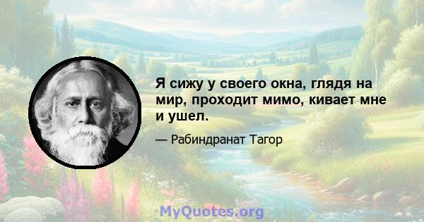 Я сижу у своего окна, глядя на мир, проходит мимо, кивает мне и ушел.