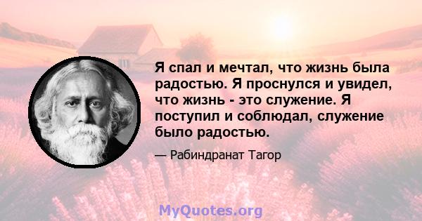 Я спал и мечтал, что жизнь была радостью. Я проснулся и увидел, что жизнь - это служение. Я поступил и соблюдал, служение было радостью.