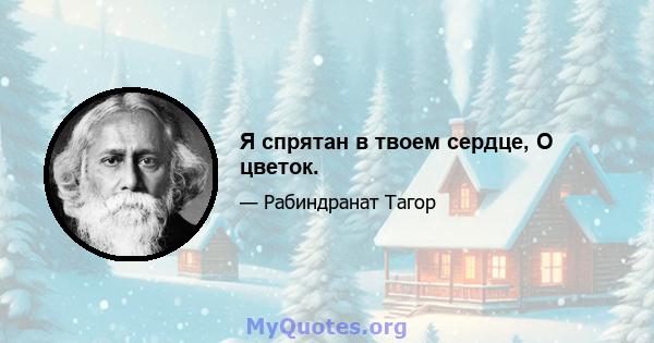 Я спрятан в твоем сердце, О цветок.