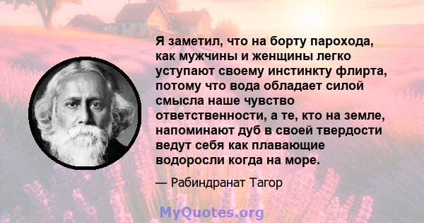 Я заметил, что на борту парохода, как мужчины и женщины легко уступают своему инстинкту флирта, потому что вода обладает силой смысла наше чувство ответственности, а те, кто на земле, напоминают дуб в своей твердости