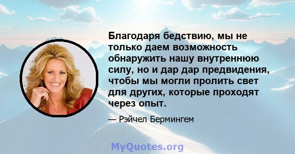 Благодаря бедствию, мы не только даем возможность обнаружить нашу внутреннюю силу, но и дар дар предвидения, чтобы мы могли пролить свет для других, которые проходят через опыт.