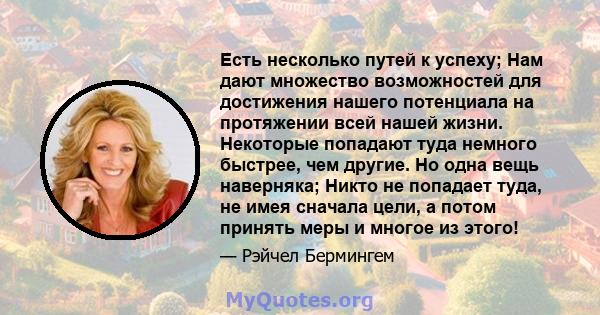 Есть несколько путей к успеху; Нам дают множество возможностей для достижения нашего потенциала на протяжении всей нашей жизни. Некоторые попадают туда немного быстрее, чем другие. Но одна вещь наверняка; Никто не