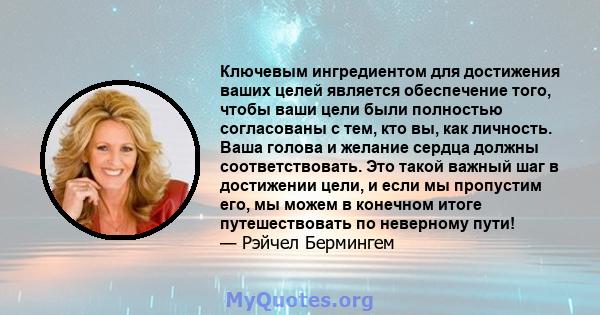 Ключевым ингредиентом для достижения ваших целей является обеспечение того, чтобы ваши цели были полностью согласованы с тем, кто вы, как личность. Ваша голова и желание сердца должны соответствовать. Это такой важный