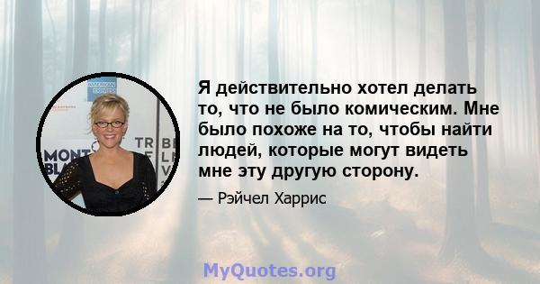 Я действительно хотел делать то, что не было комическим. Мне было похоже на то, чтобы найти людей, которые могут видеть мне эту другую сторону.