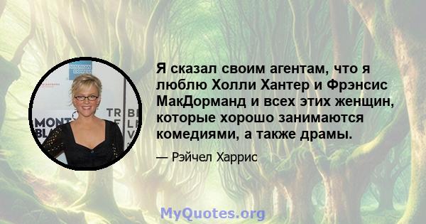 Я сказал своим агентам, что я люблю Холли Хантер и Фрэнсис МакДорманд и всех этих женщин, которые хорошо занимаются комедиями, а также драмы.