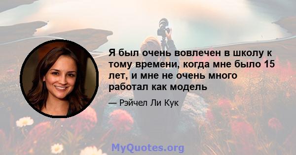 Я был очень вовлечен в школу к тому времени, когда мне было 15 лет, и мне не очень много работал как модель