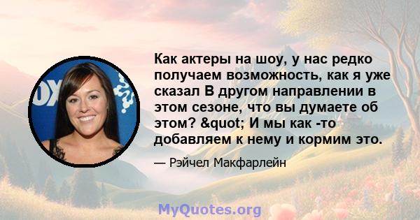 Как актеры на шоу, у нас редко получаем возможность, как я уже сказал В другом направлении в этом сезоне, что вы думаете об этом? " И мы как -то добавляем к нему и кормим это.