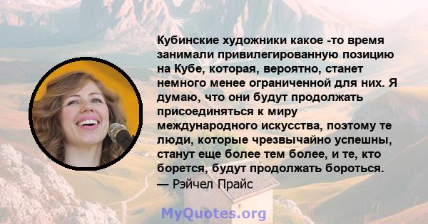 Кубинские художники какое -то время занимали привилегированную позицию на Кубе, которая, вероятно, станет немного менее ограниченной для них. Я думаю, что они будут продолжать присоединяться к миру международного