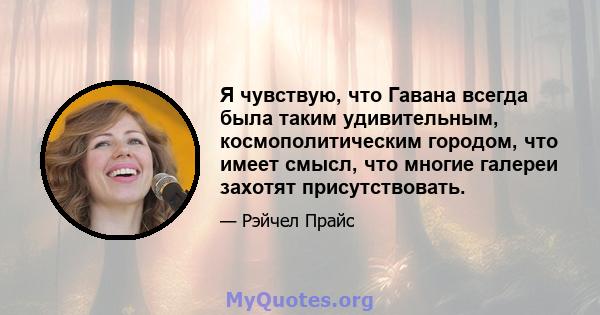 Я чувствую, что Гавана всегда была таким удивительным, космополитическим городом, что имеет смысл, что многие галереи захотят присутствовать.