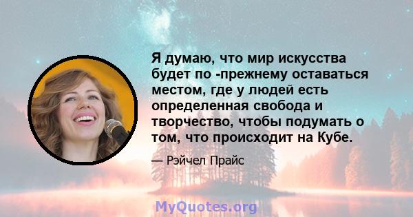 Я думаю, что мир искусства будет по -прежнему оставаться местом, где у людей есть определенная свобода и творчество, чтобы подумать о том, что происходит на Кубе.