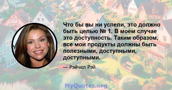 Что бы вы ни успели, это должно быть целью № 1. В моем случае это доступность. Таким образом, все мои продукты должны быть полезными, доступными, доступными.