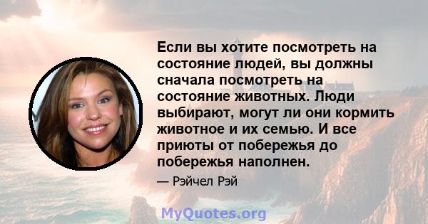 Если вы хотите посмотреть на состояние людей, вы должны сначала посмотреть на состояние животных. Люди выбирают, могут ли они кормить животное и их семью. И все приюты от побережья до побережья наполнен.