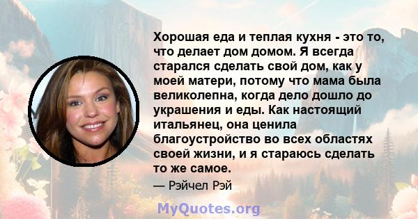 Хорошая еда и теплая кухня - это то, что делает дом домом. Я всегда старался сделать свой дом, как у моей матери, потому что мама была великолепна, когда дело дошло до украшения и еды. Как настоящий итальянец, она