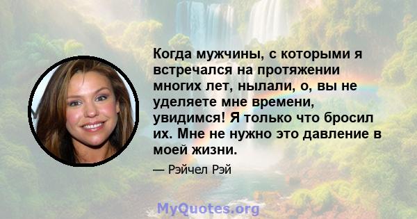 Когда мужчины, с которыми я встречался на протяжении многих лет, нылали, о, вы не уделяете мне времени, увидимся! Я только что бросил их. Мне не нужно это давление в моей жизни.