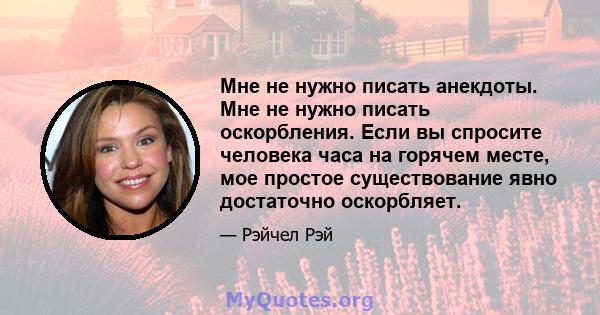 Мне не нужно писать анекдоты. Мне не нужно писать оскорбления. Если вы спросите человека часа на горячем месте, мое простое существование явно достаточно оскорбляет.