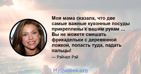 Моя мама сказала, что две самые важные кухонные посуды прикреплены к вашим рукам ... Вы не можете смешать фрикадельки с деревянной ложкой, попасть туда, падать пальцы!