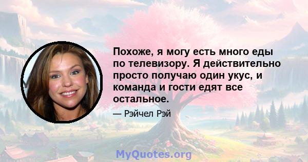 Похоже, я могу есть много еды по телевизору. Я действительно просто получаю один укус, и команда и гости едят все остальное.