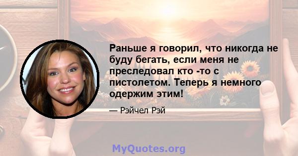 Раньше я говорил, что никогда не буду бегать, если меня не преследовал кто -то с пистолетом. Теперь я немного одержим этим!