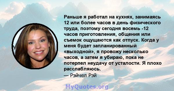 Раньше я работал на кухнях, занимаясь 12 или более часов в день физического труда, поэтому сегодня восемь -12 часов приготовления, общения или съемок ощущаются как отпуск. Когда у меня будет запланированный «выходной»,