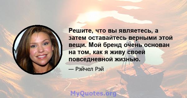 Решите, что вы являетесь, а затем оставайтесь верными этой вещи. Мой бренд очень основан на том, как я живу своей повседневной жизнью.