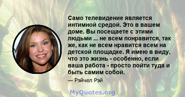 Само телевидение является интимной средой. Это в вашем доме. Вы посещаете с этими людьми ... не всем понравится, так же, как не всем нравится всем на детской площадке. Я имею в виду, что это жизнь - особенно, если ваша